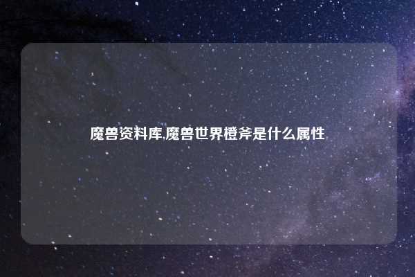 魔兽资料库,魔兽世界橙斧是什么属性