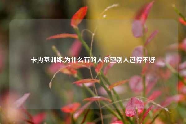 卡内基训练,为什么有的人希望别人过得不好