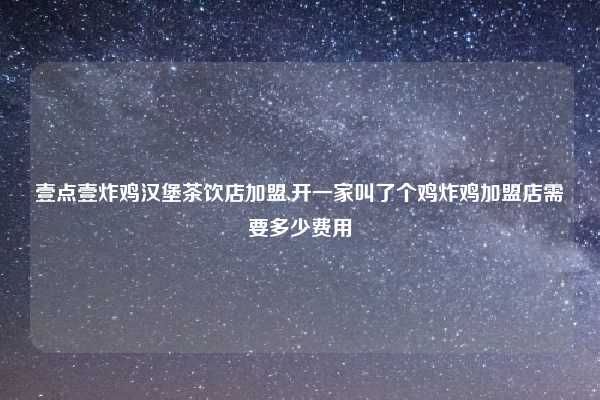 壹点壹炸鸡汉堡茶饮店加盟,开一家叫了个鸡炸鸡加盟店需要多少费用