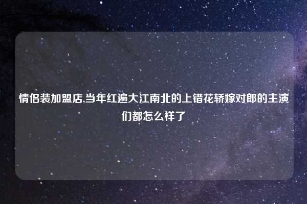 情侣装加盟店,当年红遍大江南北的上错花轿嫁对郎的主演们都怎么样了