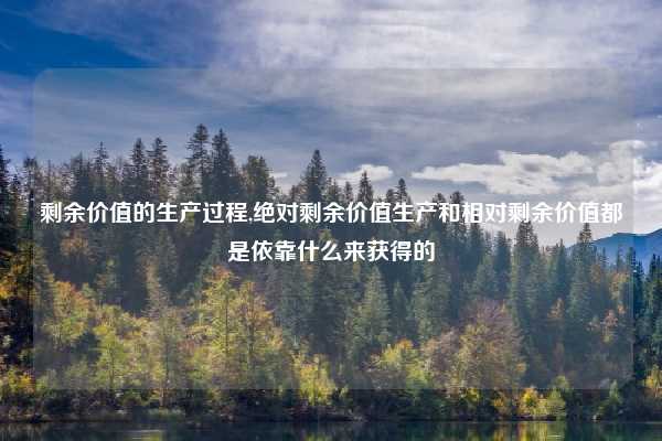 剩余价值的生产过程,绝对剩余价值生产和相对剩余价值都是依靠什么来获得的
