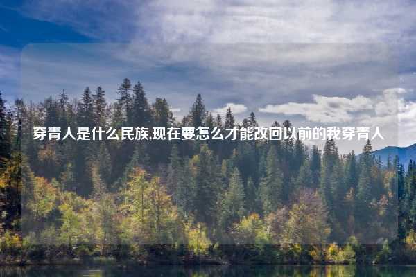 穿青人是什么民族,现在要怎么才能改回以前的我穿青人