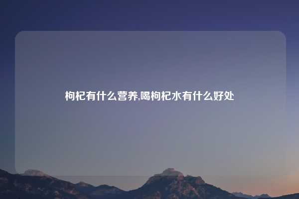 枸杞有什么营养,喝枸杞水有什么好处