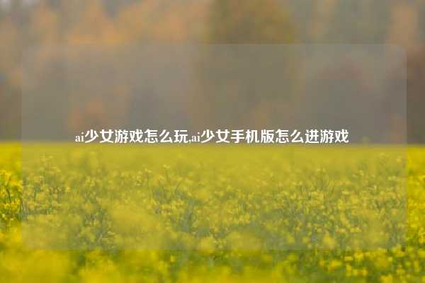 ai少女游戏怎么玩,ai少女手机版怎么进游戏