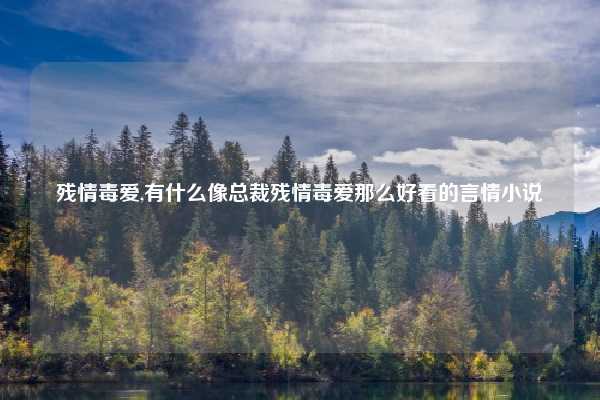 残情毒爱,有什么像总裁残情毒爱那么好看的言情小说