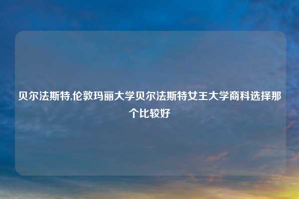 贝尔法斯特,伦敦玛丽大学贝尔法斯特女王大学商科选择那个比较好