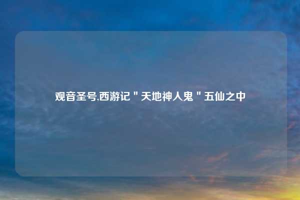 观音圣号,西游记＂天地神人鬼＂五仙之中