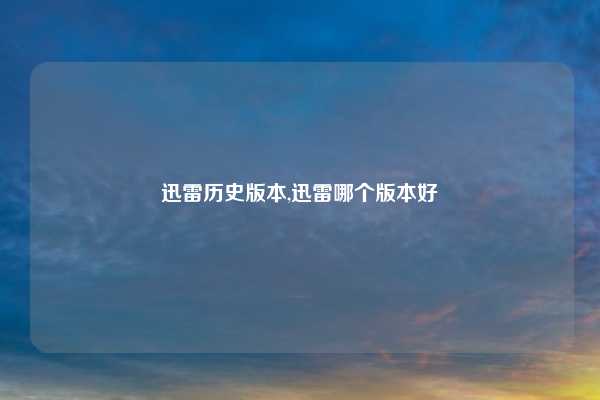迅雷历史版本,迅雷哪个版本好