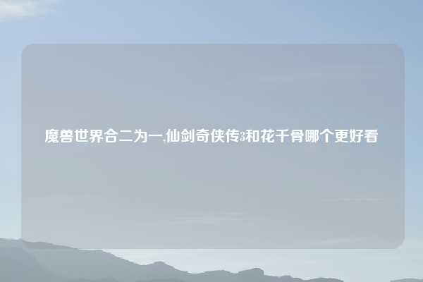 魔兽世界合二为一,仙剑奇侠传3和花千骨哪个更好看