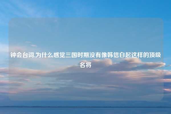 钟会台词,为什么感觉三国时期没有像韩信白起这样的顶级名将