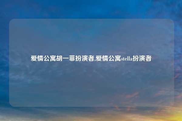 爱情公寓胡一菲扮演者,爱情公寓stella扮演者