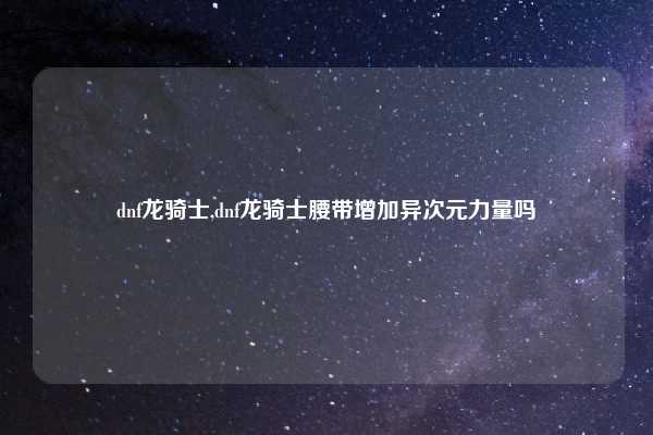 dnf龙骑士,dnf龙骑士腰带增加异次元力量吗