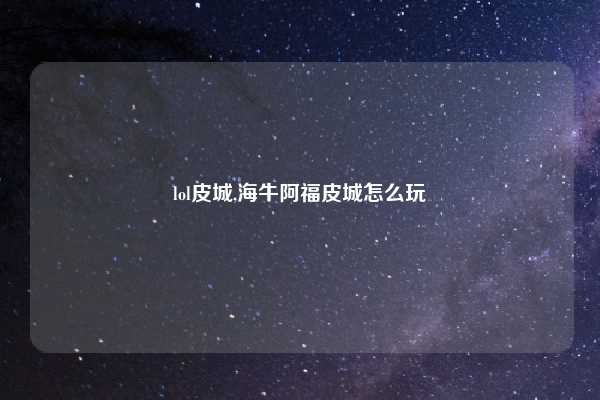 lol皮城,海牛阿福皮城怎么玩