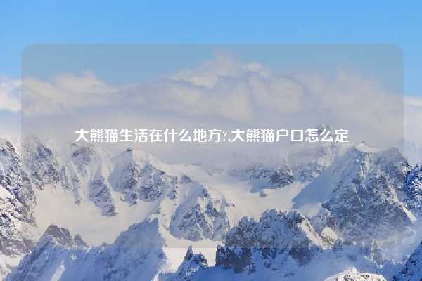 大熊猫生活在什么地方?,大熊猫户口怎么定