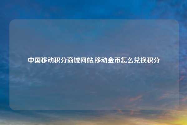 中国移动积分商城网站,移动金币怎么兑换积分