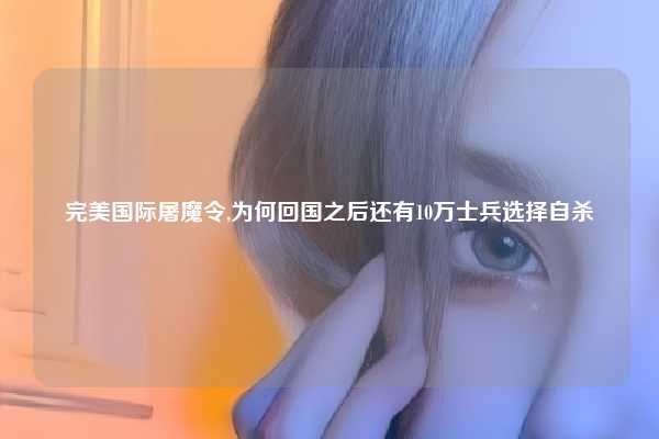 完美国际屠魔令,为何回国之后还有10万士兵选择自杀