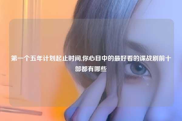 第一个五年计划起止时间,你心目中的最好看的谍战剧前十部都有哪些