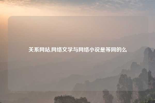 关系网站,网络文学与网络小说是等同的么