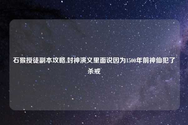 石猴授徒副本攻略,封神演义里面说因为1500年前神仙犯了杀戒