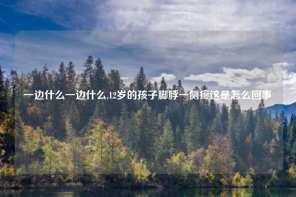 一边什么一边什么,12岁的孩子脚脖一侧疼这是怎么回事