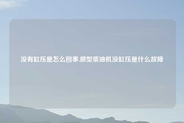 没有缸压是怎么回事,微型柴油机没缸压是什么故障