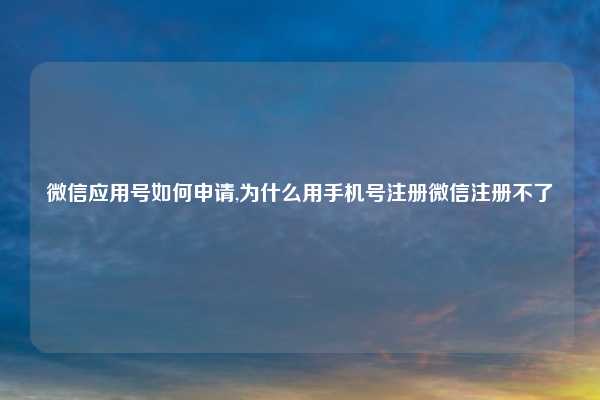 微信应用号如何申请,为什么用手机号注册微信注册不了