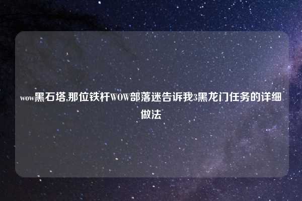 wow黑石塔,那位铁杆WOW部落迷告诉我3黑龙门任务的详细做法