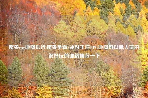 魔兽rpg地图排行,魔兽争霸3冰封王座RPG地图可以单人玩的很好玩的谁给推荐一下