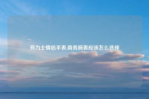 劳力士情侣手表,商务腕表应该怎么选择