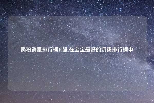 奶粉销量排行榜10强,在宝宝最好的奶粉排行榜中