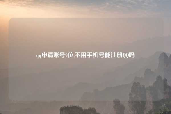 qq申请账号9位,不用手机号能注册QQ吗