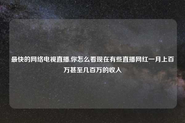 最快的网络电视直播,你怎么看现在有些直播网红一月上百万甚至几百万的收入
