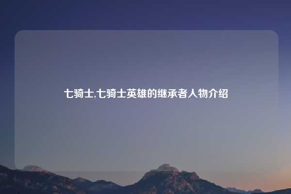 七骑士,七骑士英雄的继承者人物介绍