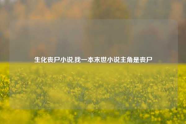 生化丧尸小说,找一本末世小说主角是丧尸