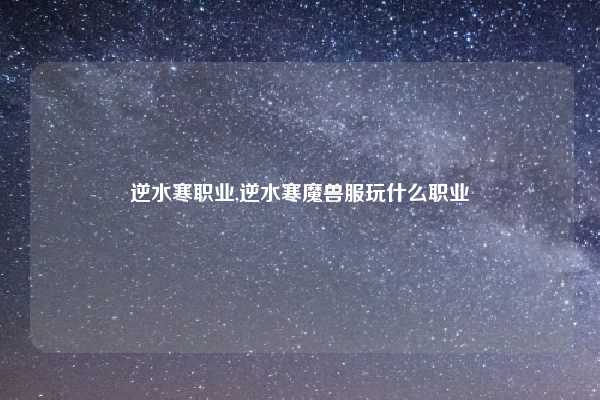 逆水寒职业,逆水寒魔兽服玩什么职业