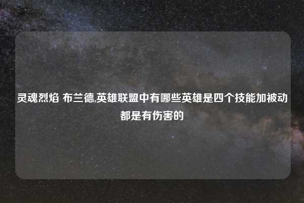 灵魂烈焰 布兰德,英雄联盟中有哪些英雄是四个技能加被动都是有伤害的