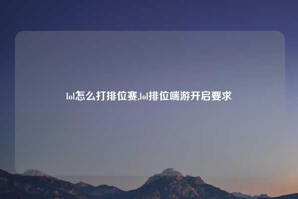 lol怎么打排位赛,lol排位端游开启要求