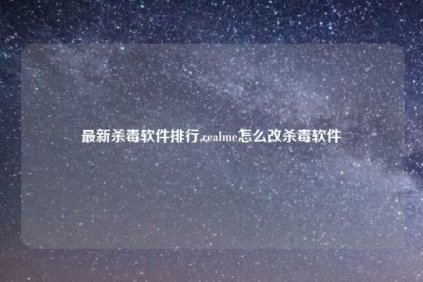 最新杀毒软件排行,realme怎么改杀毒软件
