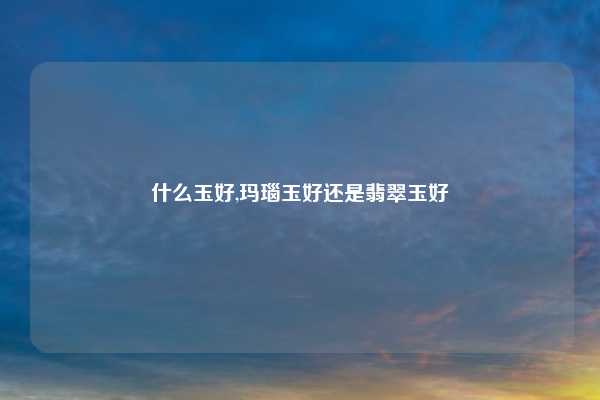 什么玉好,玛瑙玉好还是翡翠玉好