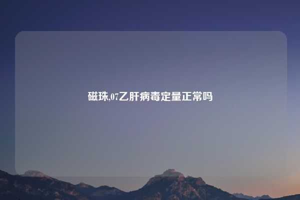 磁珠,07乙肝病毒定量正常吗