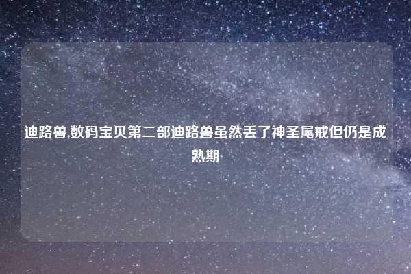 迪路兽,数码宝贝第二部迪路兽虽然丢了神圣尾戒但仍是成熟期