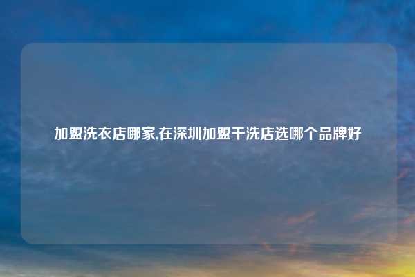 加盟洗衣店哪家,在深圳加盟干洗店选哪个品牌好