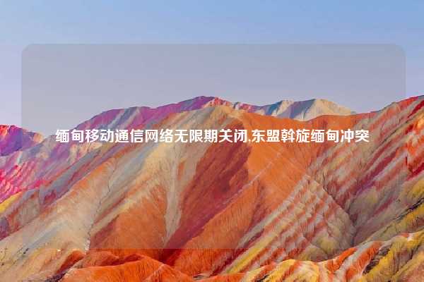 缅甸移动通信网络无限期关闭,东盟斡旋缅甸冲突