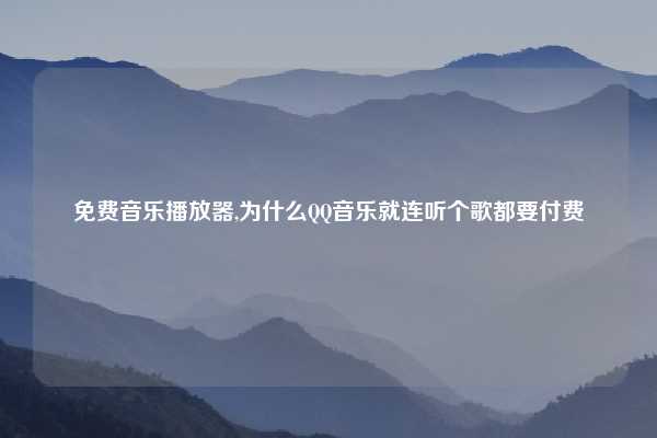 免费音乐播放器,为什么QQ音乐就连听个歌都要付费