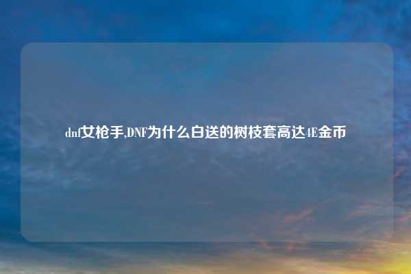 dnf女枪手,DNF为什么白送的树枝套高达4E金币