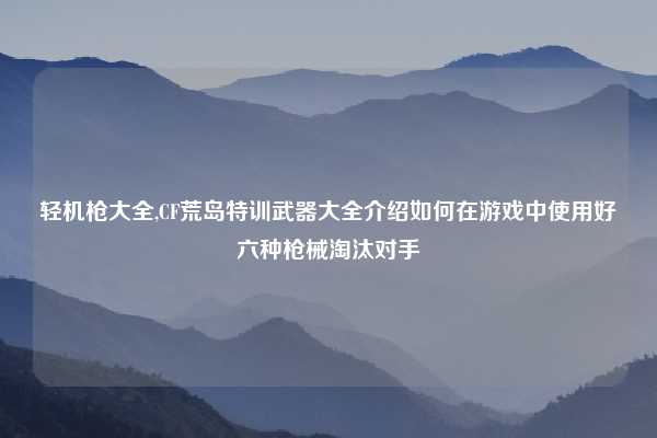 轻机枪大全,CF荒岛特训武器大全介绍如何在游戏中使用好六种枪械淘汰对手