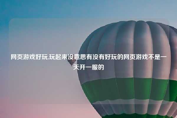 网页游戏好玩,玩起来没意思有没有好玩的网页游戏不是一天开一服的
