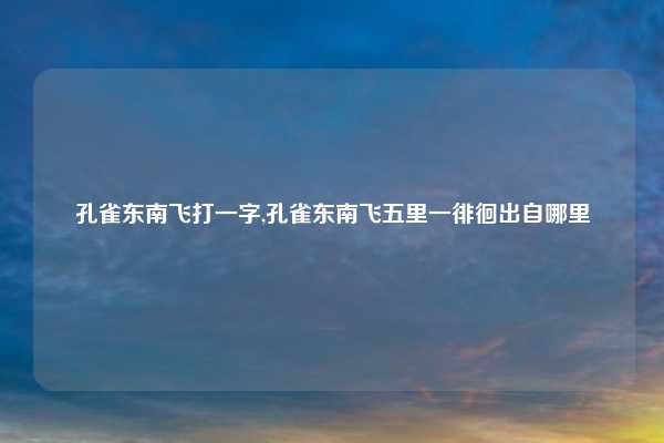 孔雀东南飞打一字,孔雀东南飞五里一徘徊出自哪里