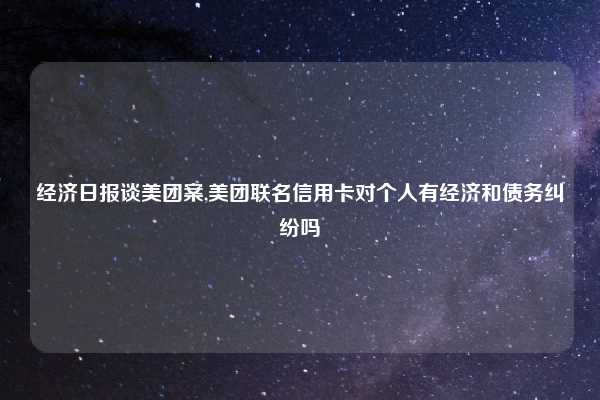 经济日报谈美团案,美团联名信用卡对个人有经济和债务纠纷吗