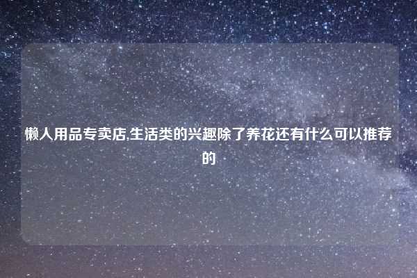 懒人用品专卖店,生活类的兴趣除了养花还有什么可以推荐的